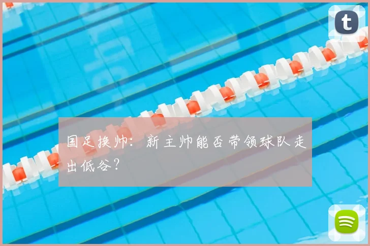 国足换帅:新主帅能否带领球队走出低谷?