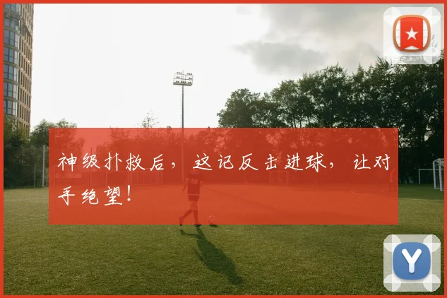 神级扑救后,这记反击进球,让对手绝望!