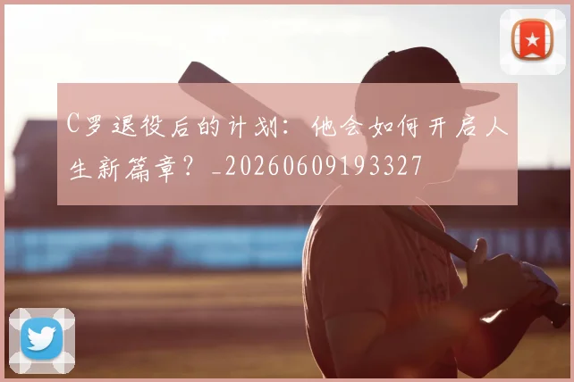 C罗退役后的计划：他会如何开启人生新篇章？_20260609193327