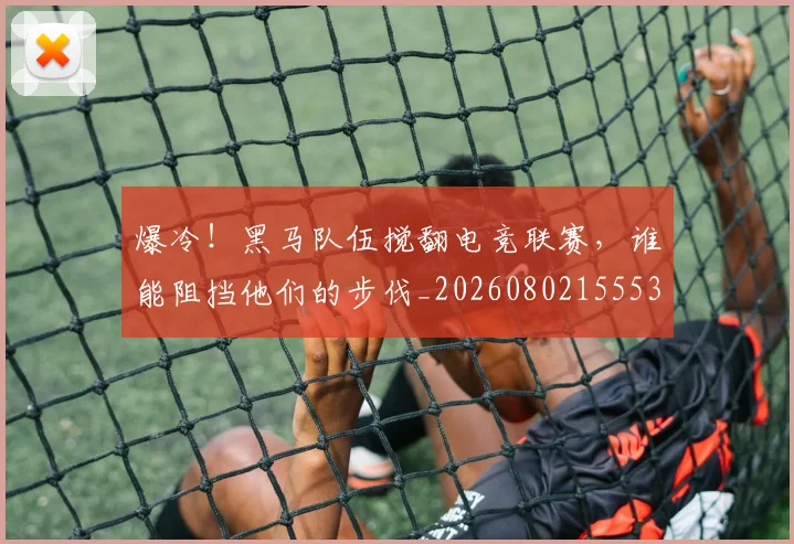 爆冷!黑马队伍搅翻电竞联赛,谁能阻挡他们的步伐_20260802155536
