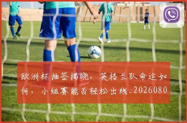 欧洲杯抽签揭晓，英格兰队命运如何，小组赛能否轻松出线_20260801165952