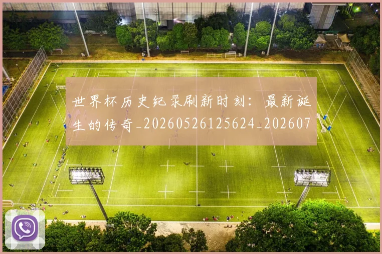 世界杯历史纪录刷新时刻:最新诞生的传奇_20260526125624_20260715190426