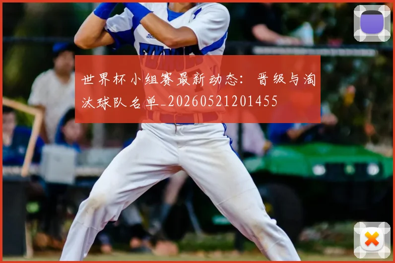 世界杯小组赛最新动态:晋级与淘汰球队名单_20260521201455