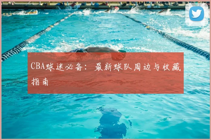 CBA球迷必备：最新球队周边与收藏指南