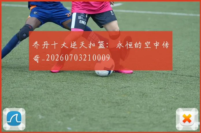 乔丹十大逆天扣篮:永恒的空中传奇_20260703210009