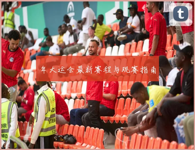 年大运会最新赛程与观赛指南