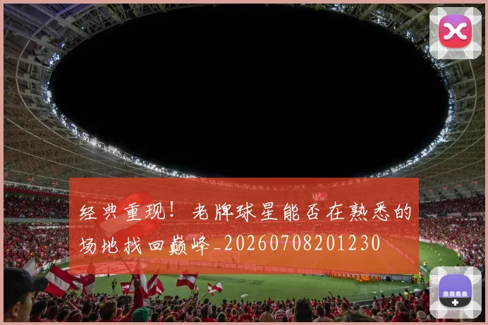 经典重现!老牌球星能否在熟悉的场地找回巅峰_20260708201230