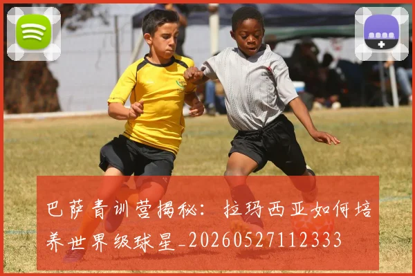 巴萨青训营揭秘:拉玛西亚如何培养世界级球星_20260527112333
