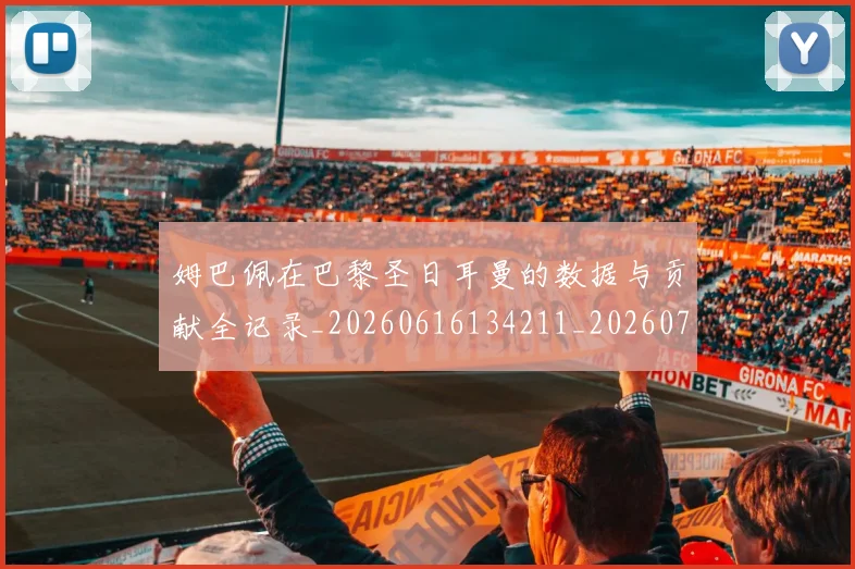 姆巴佩在巴黎圣日耳曼的数据与贡献全记录_20260616134211_20260703231521