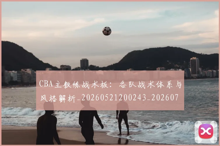 CBA主教练战术板:各队战术体系与风格解析_20260521200243_20260712043400