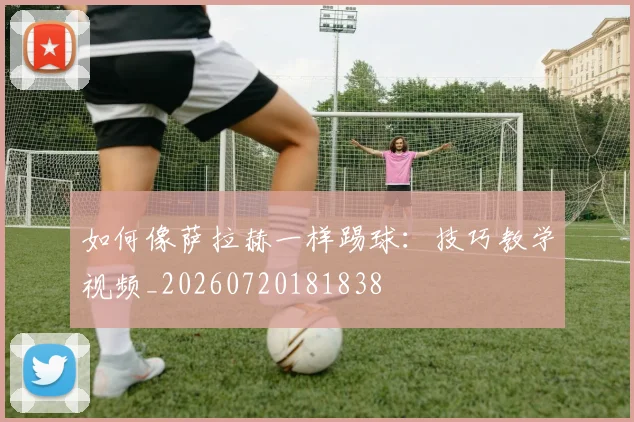 如何像萨拉赫一样踢球:技巧教学视频_20260720181838