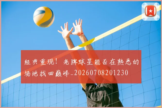 经典重现!老牌球星能否在熟悉的场地找回巅峰_20260708201230