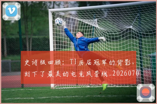 史诗级回顾：TI历届冠军的背影，刻下了最美的电竞风景线_20260703221431