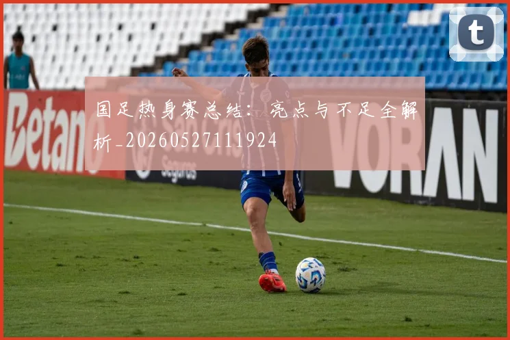 国足热身赛总结:亮点与不足全解析_20260527111924