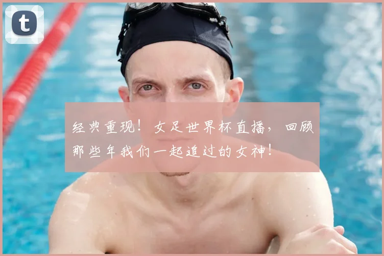 经典重现!女足世界杯直播,回顾那些年我们一起追过的女神!
