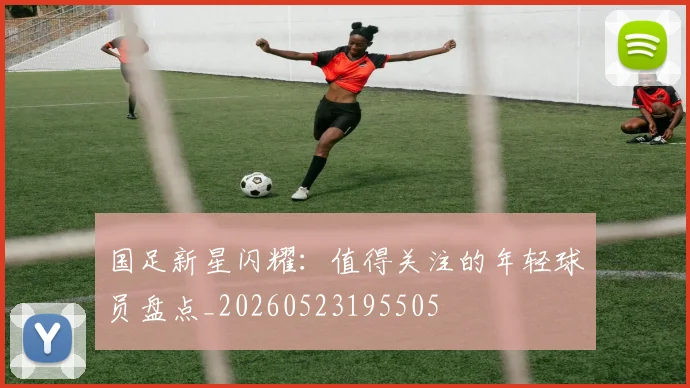 国足新星闪耀:值得关注的年轻球员盘点_20260523195505