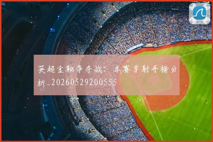英超金靴争夺战:本赛季射手榜分析_20260529200555