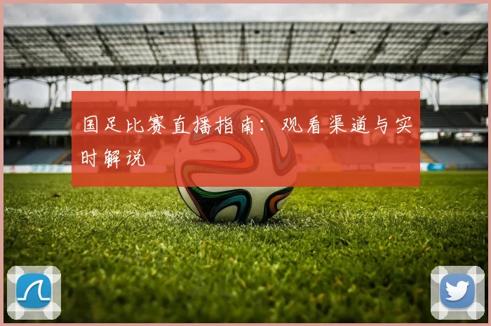 国足比赛直播指南:观看渠道与实时解说