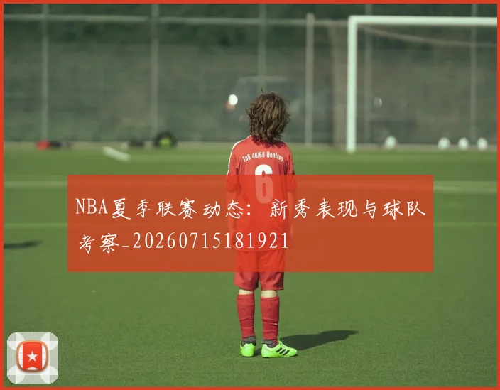 NBA夏季联赛动态:新秀表现与球队考察_20260715181921