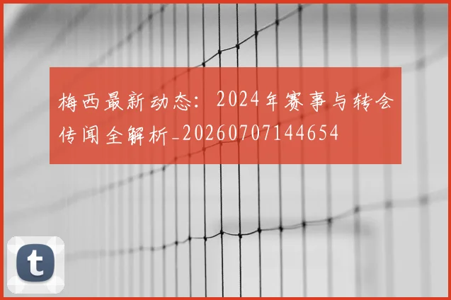 梅西最新动态:2024年赛事与转会传闻全解析_20260707144654