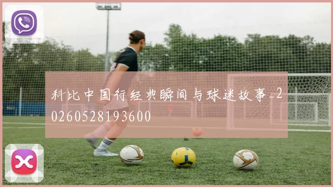 科比中国行经典瞬间与球迷故事_20260528193600