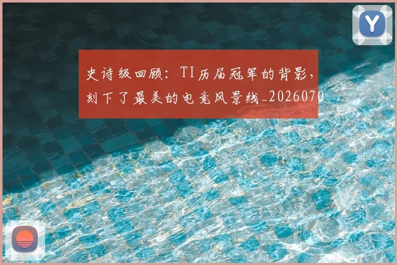 史诗级回顾：TI历届冠军的背影，刻下了最美的电竞风景线_20260703221431