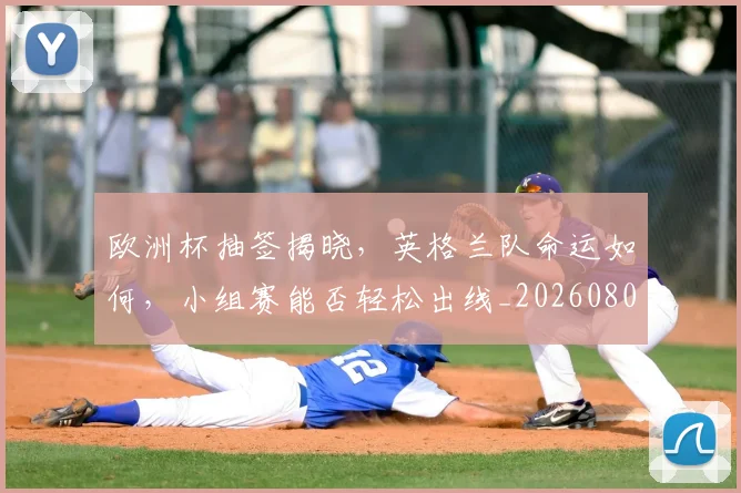 欧洲杯抽签揭晓，英格兰队命运如何，小组赛能否轻松出线_20260801165952