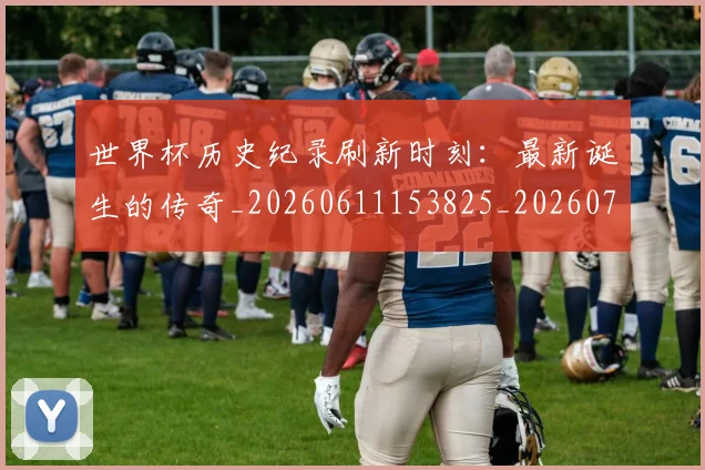 世界杯历史纪录刷新时刻:最新诞生的传奇_20260611153825_20260702173753