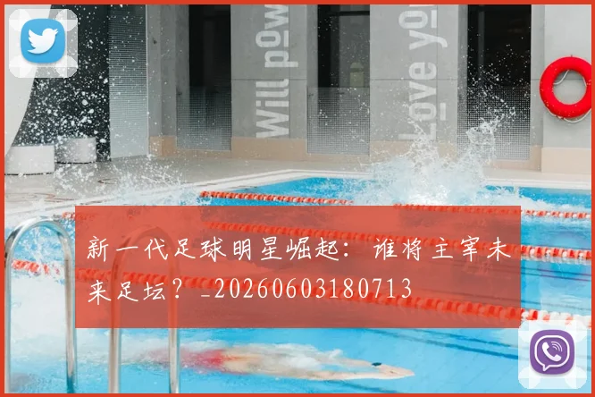 新一代足球明星崛起：谁将主宰未来足坛？_20260603180713
