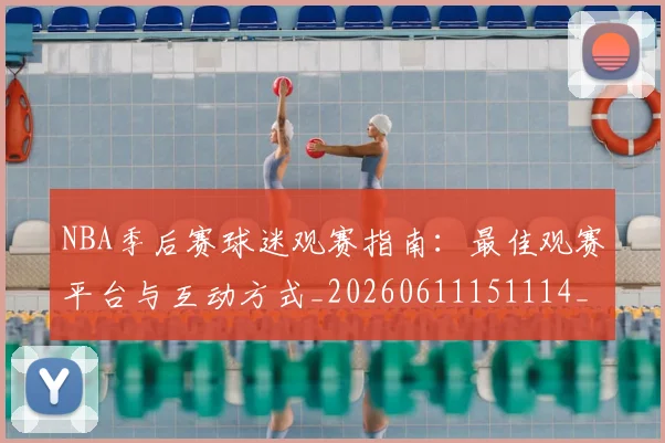 NBA季后赛球迷观赛指南:最佳观赛平台与互动方式_20260611151114_20260702165322