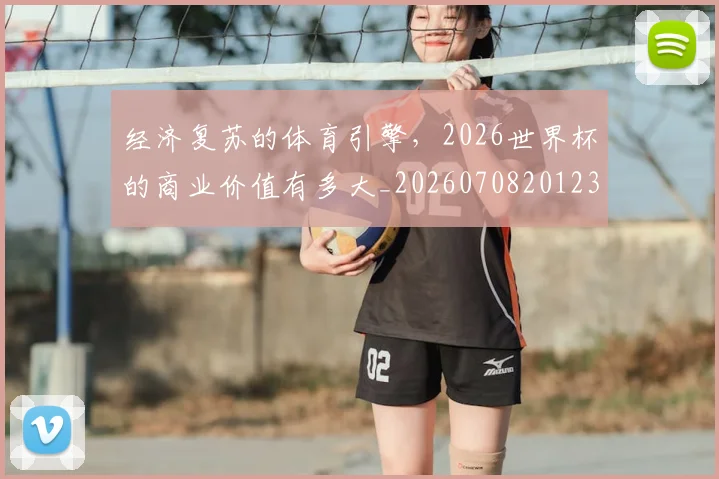 经济复苏的体育引擎，2026世界杯的商业价值有多大_20260708201231