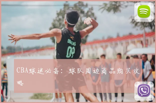 CBA球迷必备：球队周边商品购买攻略