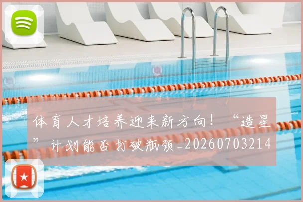 体育人才培养迎来新方向!“造星”计划能否打破瓶颈_20260703214048_20260718003503